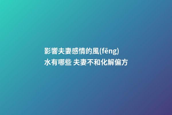 影響夫妻感情的風(fēng)水有哪些 夫妻不和化解偏方